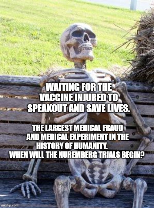 Waiting Skeleton Meme | WAITING FOR THE VACCINE INJURED TO SPEAKOUT AND SAVE LIVES. THE LARGEST MEDICAL FRAUD AND MEDICAL EXPERIMENT IN THE HISTORY OF HUMANITY.         WHEN WILL THE NUREMBERG TRIALS BEGIN? | image tagged in memes,waiting skeleton | made w/ Imgflip meme maker