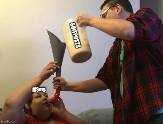 Funnel Feeding | SHITPOSTS MSmg | image tagged in funnel feeding | made w/ Imgflip meme maker