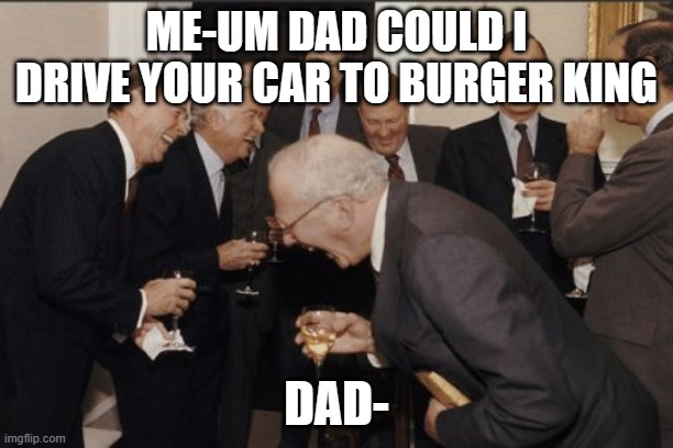 also dad-what do you think I am stupid | ME-UM DAD COULD I DRIVE YOUR CAR TO BURGER KING; DAD- | image tagged in memes,laughing men in suits,funny memes | made w/ Imgflip meme maker