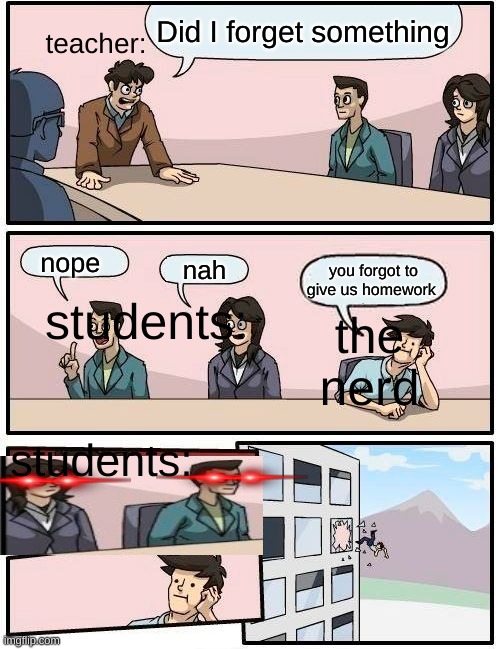 why you stupid nerd why do you have to ruin everything | Did I forget something; teacher:; students:; nope; nah; you forgot to give us homework; the nerd; students: | image tagged in memes,boardroom meeting suggestion | made w/ Imgflip meme maker