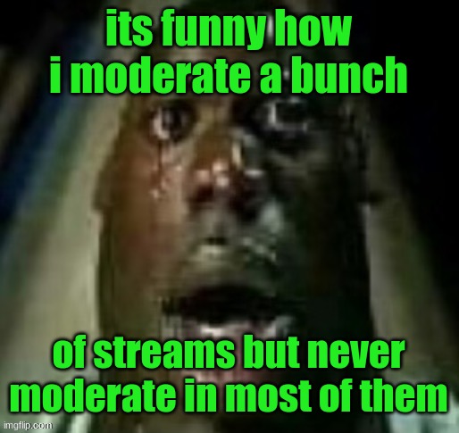 terror | its funny how i moderate a bunch; of streams but never moderate in most of them | image tagged in terror | made w/ Imgflip meme maker