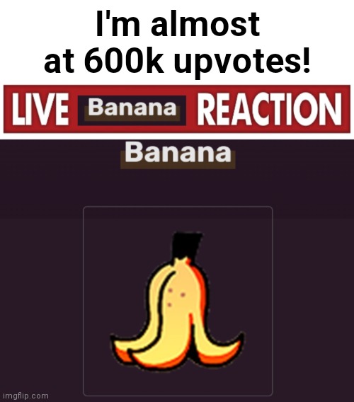 Help my goal! | I'm almost at 600k upvotes! | image tagged in live banana reaction | made w/ Imgflip meme maker