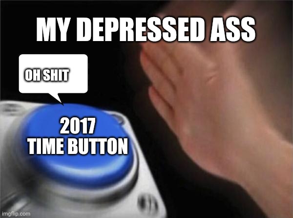 Yeah PLEASE bring me back ?✊ | MY DEPRESSED ASS; OH SHIT; 2017 TIME BUTTON | image tagged in memes,blank nut button | made w/ Imgflip meme maker