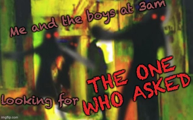 me and the boys | Me and the boys at 3am; THE ONE WHO ASKED; looking for | image tagged in me and the boys at 2am looking for x | made w/ Imgflip meme maker