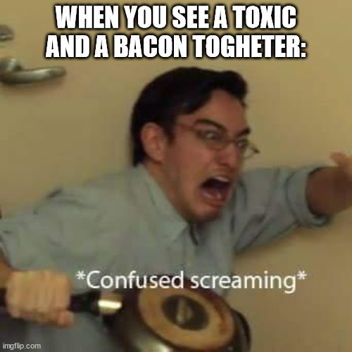 *insert random title* | WHEN YOU SEE A TOXIC AND A BACON TOGHETER: | image tagged in filthy frank confused scream | made w/ Imgflip meme maker