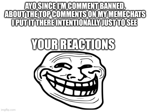 AYO SINCE I'M COMMENT BANNED. ABOUT THE TOP COMMENTS ON MY MEMECHATS I PUT IT THERE INTENTIONALLY JUST TO SEE; YOUR REACTIONS | image tagged in nuh uh | made w/ Imgflip meme maker