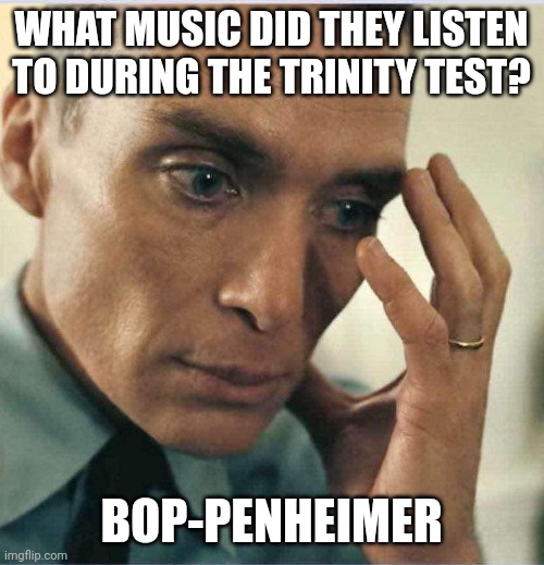 Bop-penheimer | WHAT MUSIC DID THEY LISTEN TO DURING THE TRINITY TEST? BOP-PENHEIMER | image tagged in oppenheimer disappointment | made w/ Imgflip meme maker