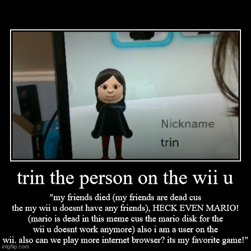 trin the person on the wii u | trin the person on the wii u | "my friends died (my friends are dead cus the my wii u doesnt have any friends), HECK EVEN MARIO! (mario is d | image tagged in funny,demotivationals | made w/ Imgflip demotivational maker