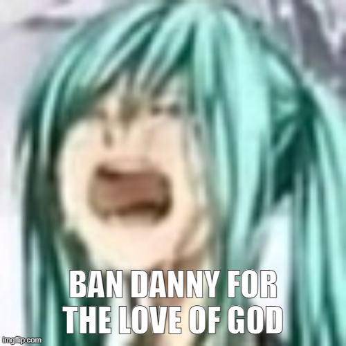 PKLAEAQSZEE??????.C | BAN DANNY FOR THE LOVE OF GOD | image tagged in miku depression | made w/ Imgflip meme maker