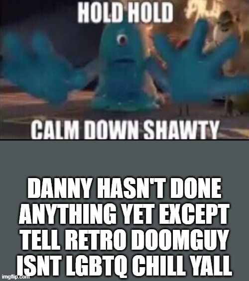 stop tryna witch hunt him hes actually being based for once | DANNY HASN'T DONE ANYTHING YET EXCEPT TELL RETRO DOOMGUY ISNT LGBTQ CHILL YALL | image tagged in calm down shawty | made w/ Imgflip meme maker