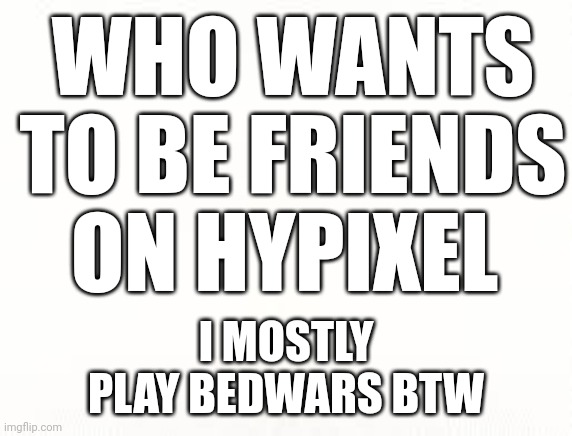 Ehite | WHO WANTS TO BE FRIENDS ON HYPIXEL; I MOSTLY PLAY BEDWARS BTW | image tagged in ehite | made w/ Imgflip meme maker