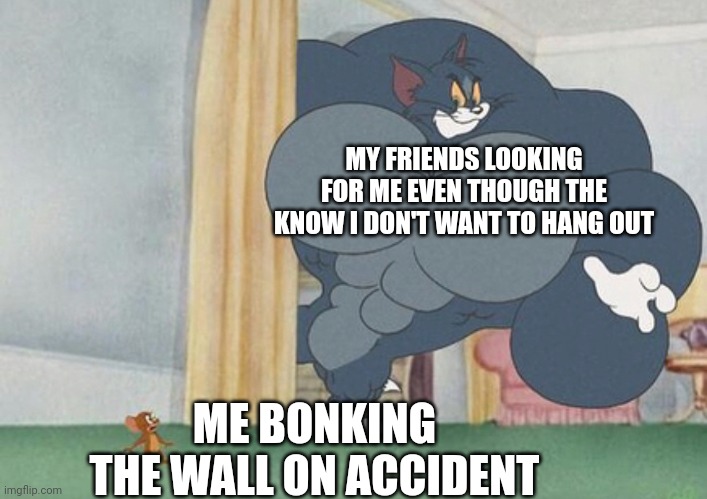 tom and jerry | MY FRIENDS LOOKING FOR ME EVEN THOUGH THE KNOW I DON'T WANT TO HANG OUT; ME BONKING THE WALL ON ACCIDENT | image tagged in tom and jerry | made w/ Imgflip meme maker