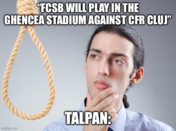 noose | “FCSB WILL PLAY IN THE GHENCEA STADIUM AGAINST CFR CLUJ”; TALPAN: | image tagged in noose | made w/ Imgflip meme maker