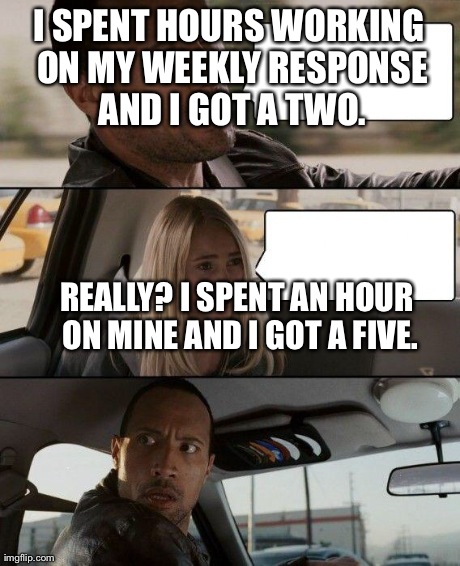 The Rock Driving | I SPENT HOURS WORKING ON MY WEEKLY RESPONSE AND I GOT A TWO. REALLY? I SPENT AN HOUR ON MINE AND I GOT A FIVE. | image tagged in memes,the rock driving | made w/ Imgflip meme maker