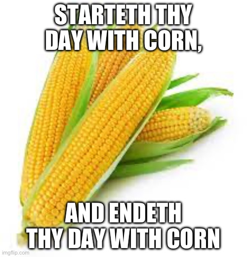 STARTETH THY DAY WITH CORN, AND ENDETH THY DAY WITH CORN | made w/ Imgflip meme maker