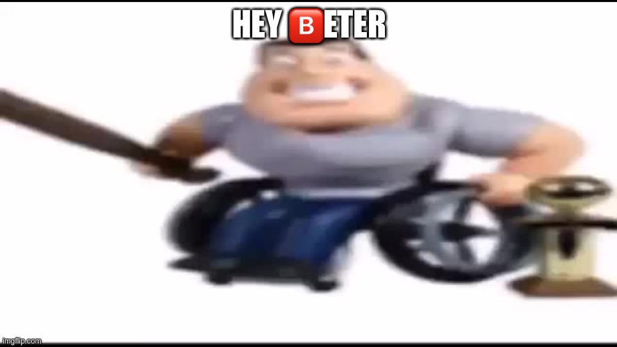 HEY BETER! | HEY 🅱️ETER | image tagged in hey beter | made w/ Imgflip meme maker
