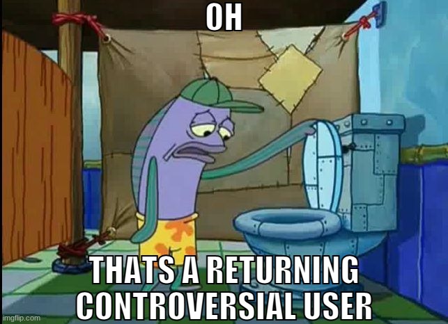oh thats a toilet spongebob fish | OH; THATS A RETURNING CONTROVERSIAL USER | image tagged in oh thats a toilet spongebob fish | made w/ Imgflip meme maker