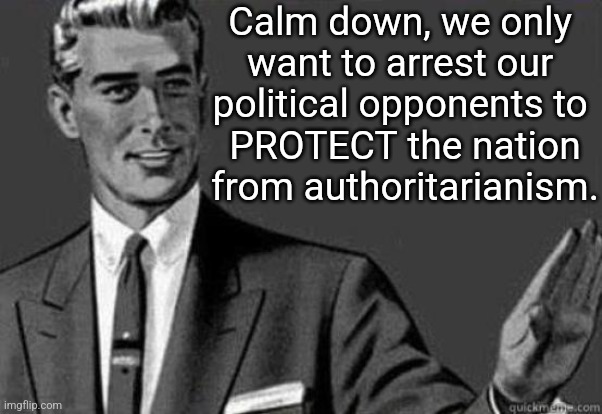 Seriously, guys! | Calm down, we only 
want to arrest our 
political opponents to 
PROTECT the nation from authoritarianism. | image tagged in calm down | made w/ Imgflip meme maker