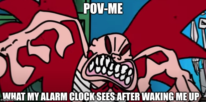haha | POV-ME; WHAT MY ALARM CLOCK SEES AFTER WAKING ME UP | image tagged in random bullshit go | made w/ Imgflip meme maker