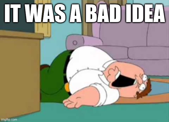 Dead Peter Griffin | IT WAS A BAD IDEA | image tagged in dead peter griffin | made w/ Imgflip meme maker