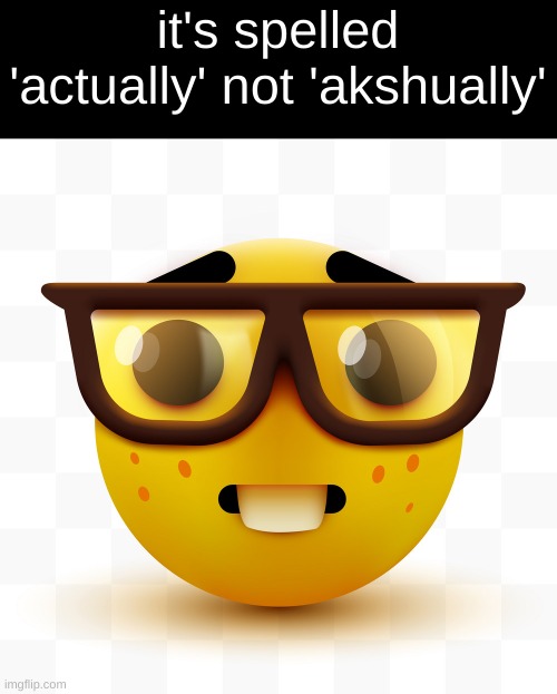 like bro ik, it's a part of the joke | it's spelled 'actually' not 'akshually' | image tagged in nerd emoji | made w/ Imgflip meme maker