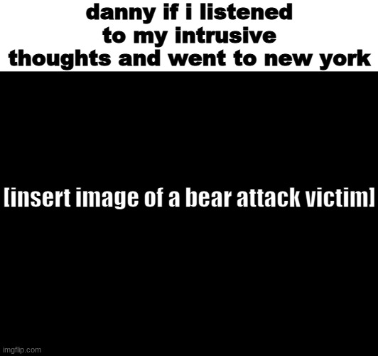 danny if i listened to my intrusive thoughts and went to new york; [insert image of a bear attack victim] | made w/ Imgflip meme maker