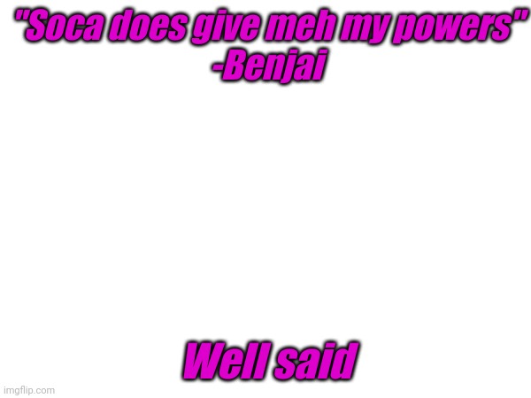 The song is called "Phenomenal" btw | "Soca does give meh my powers"
-Benjai; Well said | image tagged in soca | made w/ Imgflip meme maker