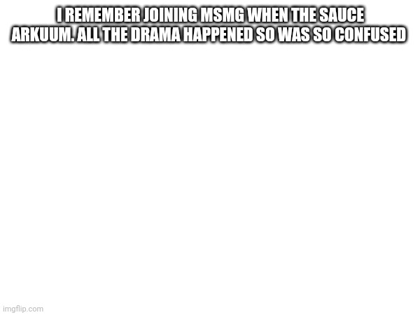 I REMEMBER JOINING MSMG WHEN THE SAUCE ARKUUM. ALL THE DRAMA HAPPENED SO WAS SO CONFUSED | made w/ Imgflip meme maker