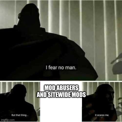 I fear no man | MOD ABUSERS AND SITEWIDE MODS | image tagged in i fear no man | made w/ Imgflip meme maker
