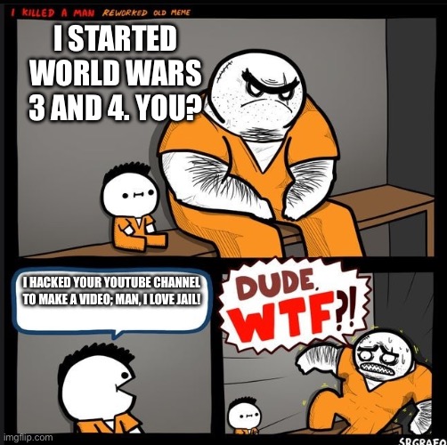 Srgrafo dude wtf | I STARTED WORLD WARS 3 AND 4. YOU? I HACKED YOUR YOUTUBE CHANNEL TO MAKE A VIDEO; MAN, I LOVE JAIL! | image tagged in srgrafo dude wtf | made w/ Imgflip meme maker
