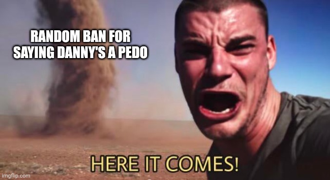 HERE IT COMES! | RANDOM BAN FOR SAYING DANNY'S A PEDO | image tagged in here it comes | made w/ Imgflip meme maker