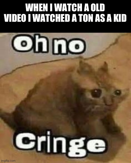 oH nO cRInGe | WHEN I WATCH A OLD VIDEO I WATCHED A TON AS A KID | image tagged in oh no cringe | made w/ Imgflip meme maker