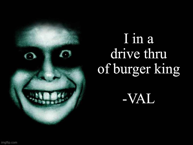 Creepy face | I in a drive thru of burger king; -VAL | image tagged in creepy face | made w/ Imgflip meme maker