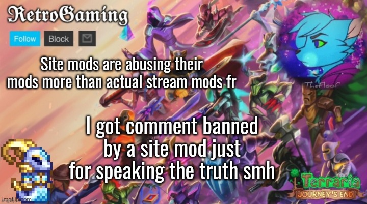 Like bro, imagine being a dick-rider to another user like they're a pet favorite. | Site mods are abusing their mods more than actual stream mods fr; I got comment banned by a site mod just for speaking the truth smh | image tagged in retro's terraria announcement template | made w/ Imgflip meme maker