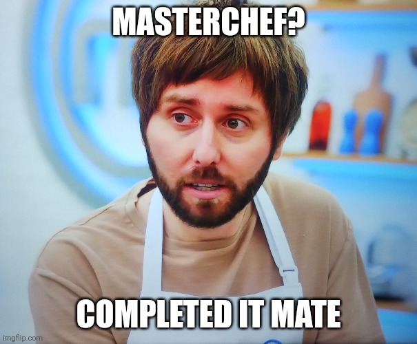 MasterChef completed it | MASTERCHEF? COMPLETED IT MATE | image tagged in jay inbetweeners completed it | made w/ Imgflip meme maker