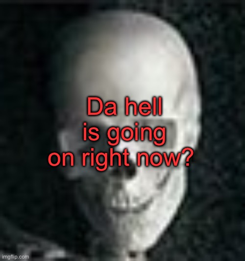 . | Da hell is going on right now? | image tagged in skull | made w/ Imgflip meme maker