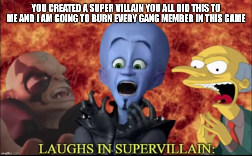 Laughs in super villain | YOU CREATED A SUPER VILLAIN YOU ALL DID THIS TO ME AND I AM GOING TO BURN EVERY GANG MEMBER IN THIS GAME | image tagged in laughs in super villain | made w/ Imgflip meme maker