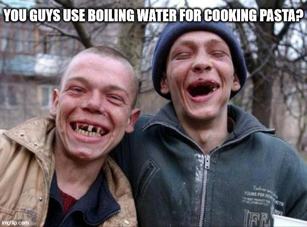 No teeth | YOU GUYS USE BOILING WATER FOR COOKING PASTA? | image tagged in no teeth | made w/ Imgflip meme maker
