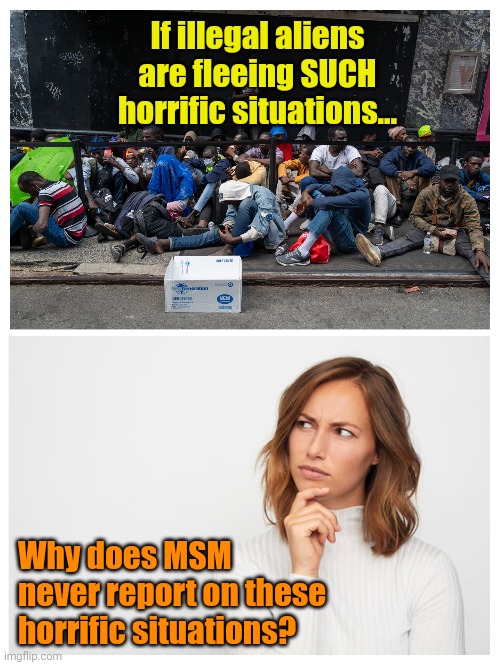 Maybe there are... Maybe there aren't. | If illegal aliens are fleeing SUCH horrific situations... Why does MSM never report on these horrific situations? | made w/ Imgflip meme maker