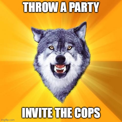 Courage Wolf Meme | THROW A PARTY; INVITE THE COPS | image tagged in memes,courage wolf | made w/ Imgflip meme maker