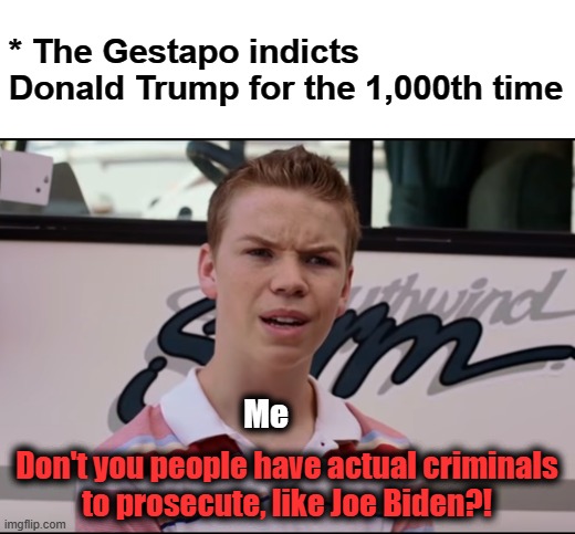 It's not supposed to work this way! | * The Gestapo indicts Donald Trump for the 1,000th time; Me; Don't you people have actual criminals
to prosecute, like Joe Biden?! | image tagged in you guys are getting paid,memes,donald trump,joe biden,democrats,corruption | made w/ Imgflip meme maker