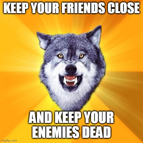 Courage Wolf Meme | KEEP YOUR FRIENDS CLOSE; AND KEEP YOUR ENEMIES DEAD | image tagged in memes,courage wolf | made w/ Imgflip meme maker
