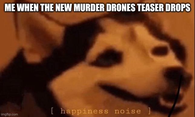 [happiness noise] | ME WHEN THE NEW MURDER DRONES TEASER DROPS | image tagged in happiness noise,memes,murder drones | made w/ Imgflip meme maker