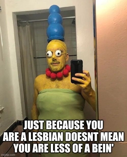 morge | JUST BECAUSE YOU ARE A LESBIAN DOESNT MEAN YOU ARE LESS OF A BEIN' | image tagged in morge | made w/ Imgflip meme maker