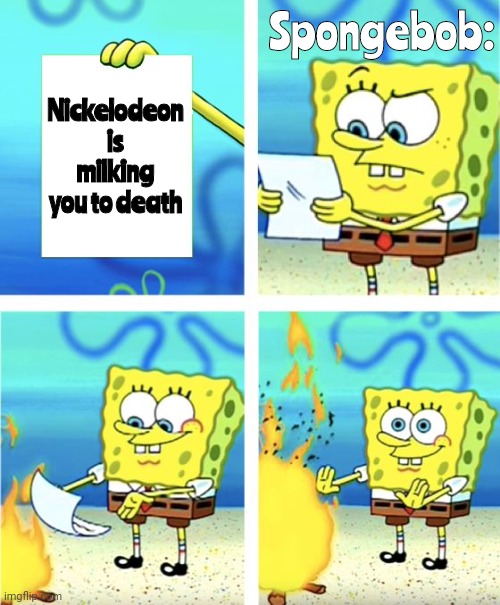 for the last time, just Spongebob is still on doesn't mean it's getting milked to death | Spongebob:; Nickelodeon is milking you to death | image tagged in spongebob burning paper | made w/ Imgflip meme maker
