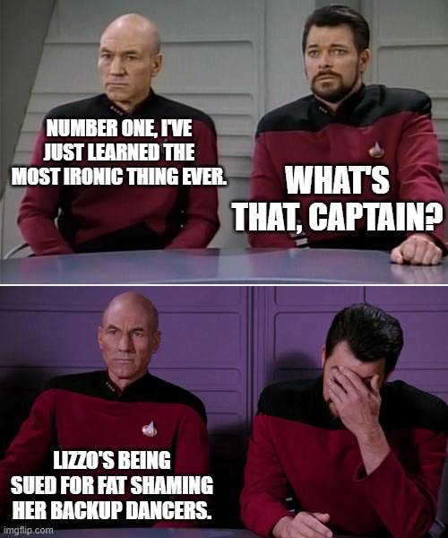 Say It Ain't So | NUMBER ONE, I'VE JUST LEARNED THE MOST IRONIC THING EVER. WHAT'S THAT, CAPTAIN? LIZZO'S BEING SUED FOR FAT SHAMING HER BACKUP DANCERS. | image tagged in picard riker listening to a pun,lizzo,fat shame,can't argue with that / technically not wrong | made w/ Imgflip meme maker