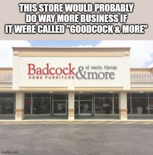 Badcock & More Meme | THIS STORE WOULD PROBABLY DO WAY MORE BUSINESS IF IT WERE CALLED "GOODCOCK & MORE" | image tagged in furniture store,store,badcock,funny,memes,badcock furniture store | made w/ Imgflip meme maker