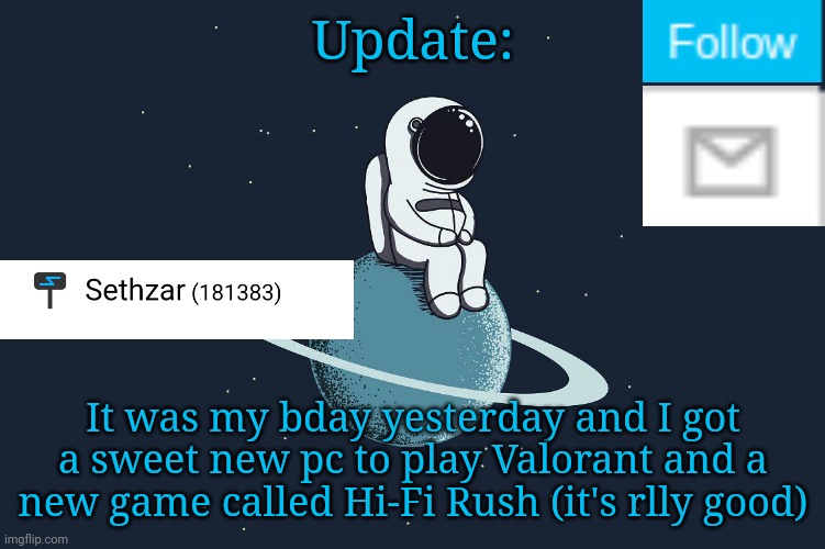 Update | Update:; It was my bday yesterday and I got a sweet new pc to play Valorant and a new game called Hi-Fi Rush (it's rlly good) | image tagged in astro planet | made w/ Imgflip meme maker