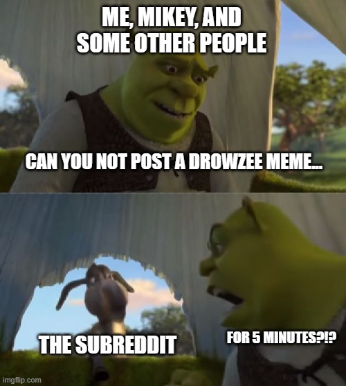 Could you not ___ for 5 MINUTES | ME, MIKEY, AND SOME OTHER PEOPLE; CAN YOU NOT POST A DROWZEE MEME... THE SUBREDDIT; FOR 5 MINUTES?!? | image tagged in could you not ___ for 5 minutes | made w/ Imgflip meme maker