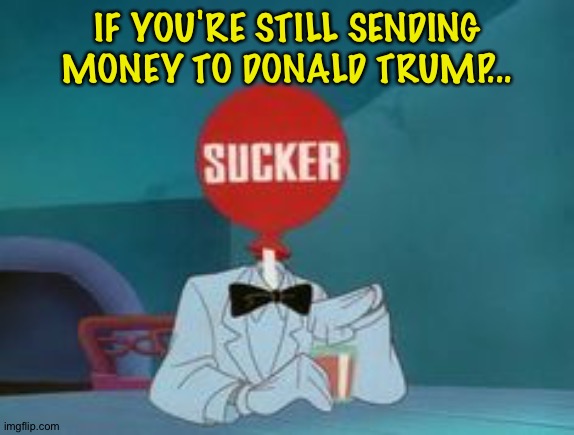 The people sending hard-earned money to Trump this year will whine if they're broke next year. | IF YOU'RE STILL SENDING MONEY TO DONALD TRUMP... | image tagged in sucker | made w/ Imgflip meme maker